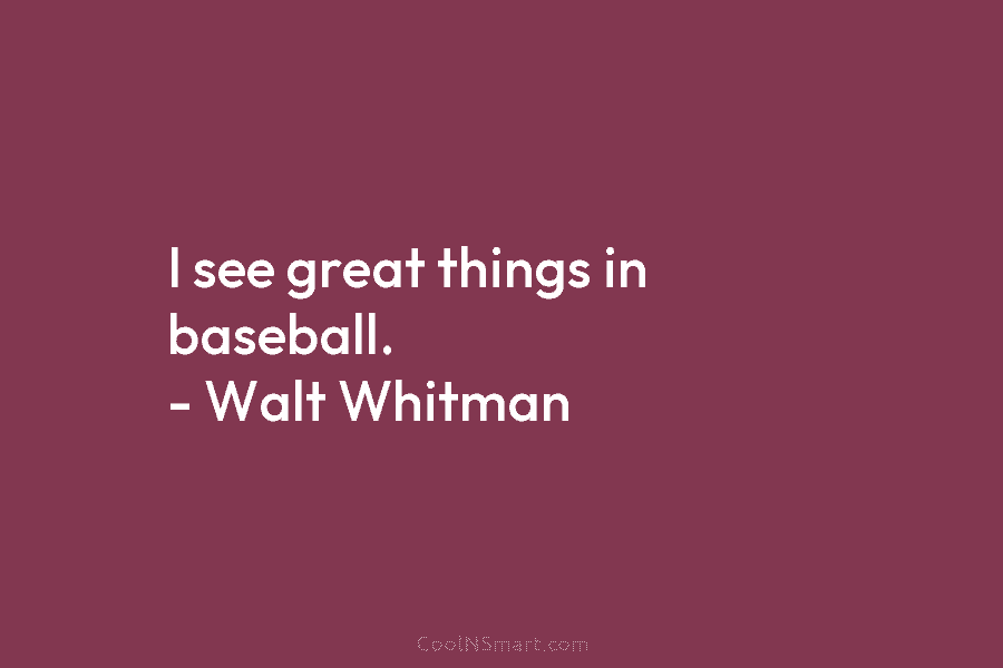 I see great things in baseball. – Walt Whitman