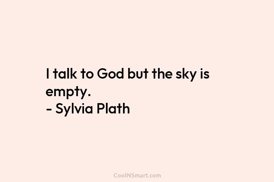 I talk to God but the sky is empty. – Sylvia Plath