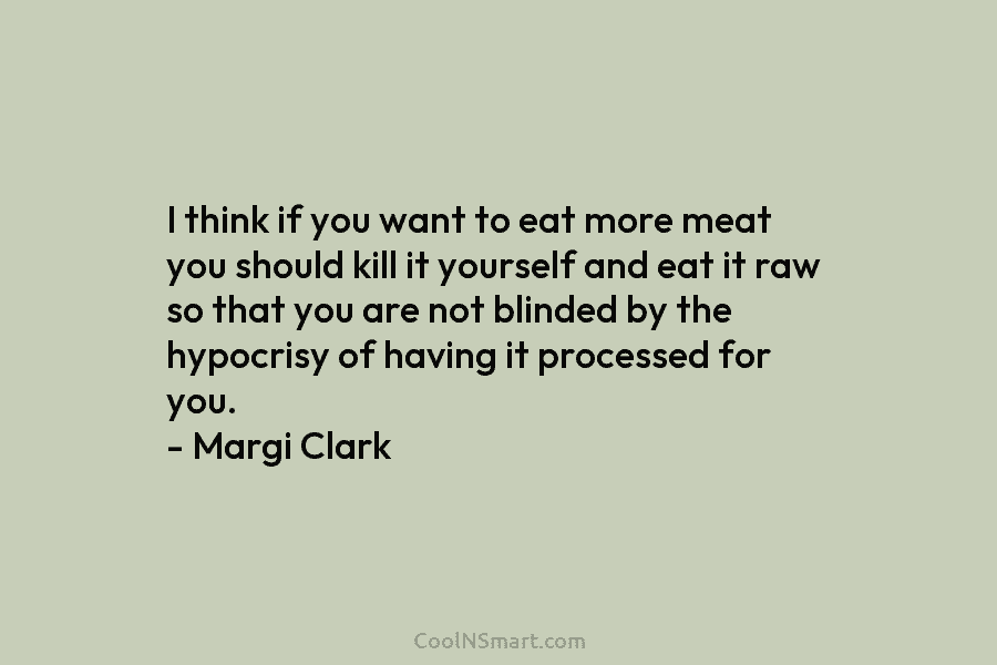 I think if you want to eat more meat you should kill it yourself and eat it raw so that...