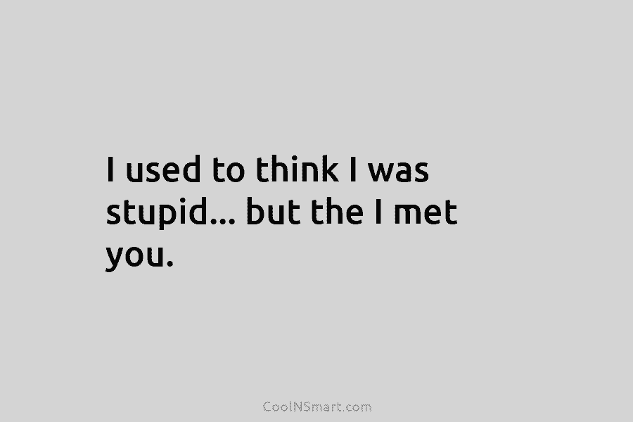 I used to think I was stupid… but the I met you.