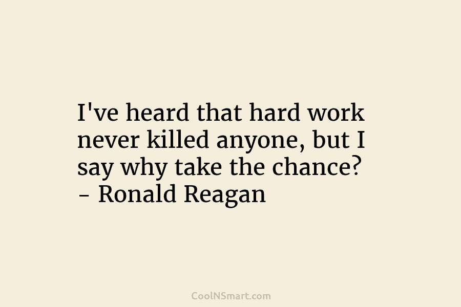 I’ve heard that hard work never killed anyone, but I say why take the chance? – Ronald Reagan