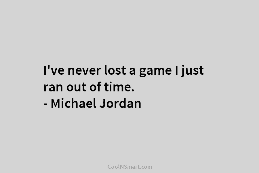 I’ve never lost a game I just ran out of time. – Michael Jordan