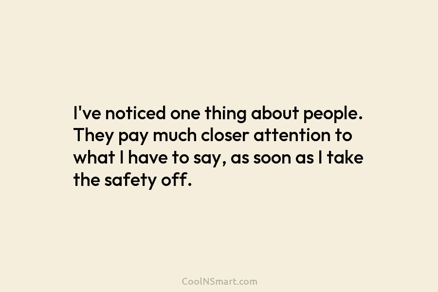 I’ve noticed one thing about people. They pay much closer attention to what I have...