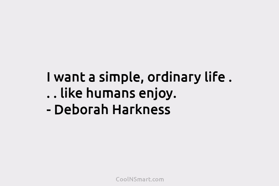 I want a simple, ordinary life . . . like humans enjoy. – Deborah Harkness