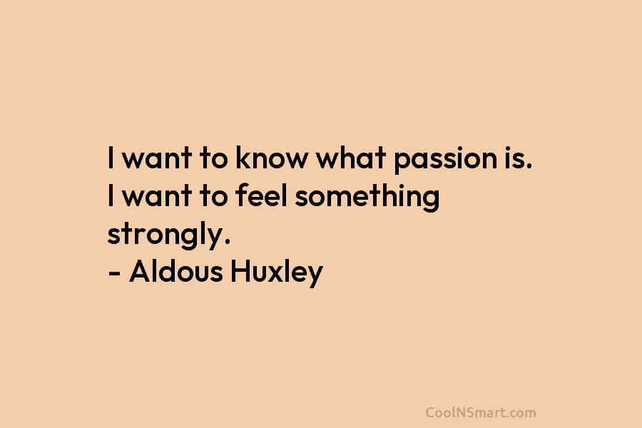 I want to know what passion is. I want to feel something strongly. – Aldous...