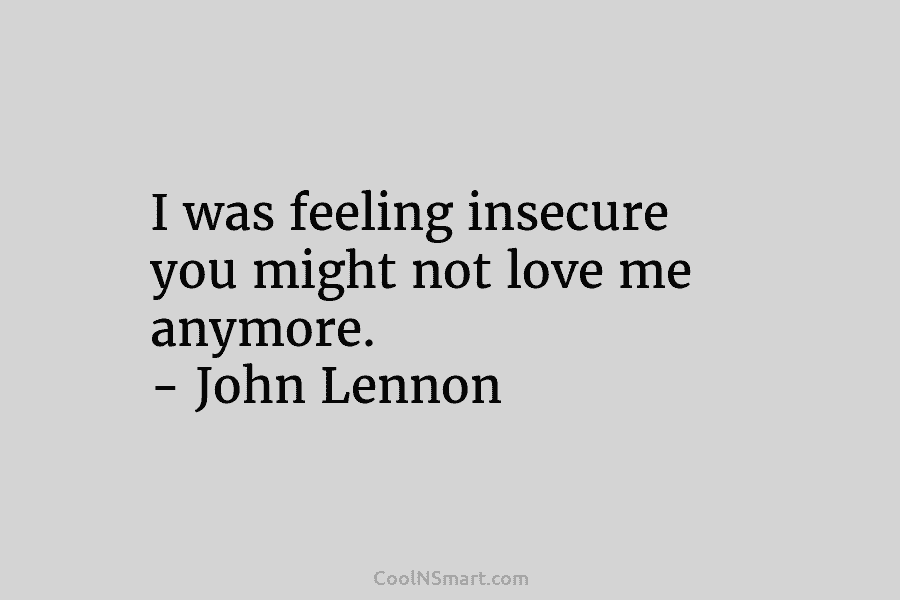 I was feeling insecure you might not love me anymore. – John Lennon
