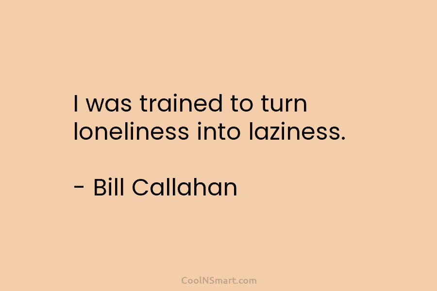 I was trained to turn loneliness into laziness. – Bill Callahan