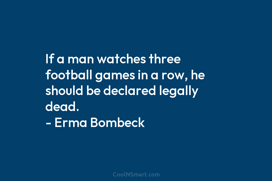 If a man watches three football games in a row, he should be declared legally dead. – Erma Bombeck
