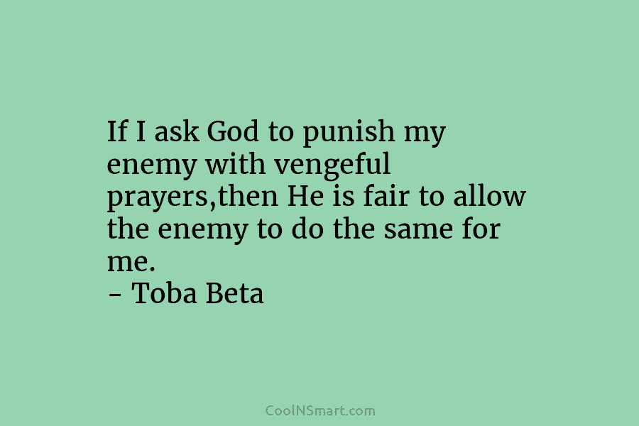 If I ask God to punish my enemy with vengeful prayers,then He is fair to...