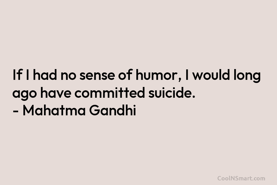 If I had no sense of humor, I would long ago have committed suicide. – Mahatma Gandhi