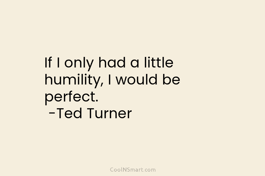 If I only had a little humility, I would be perfect. -Ted Turner