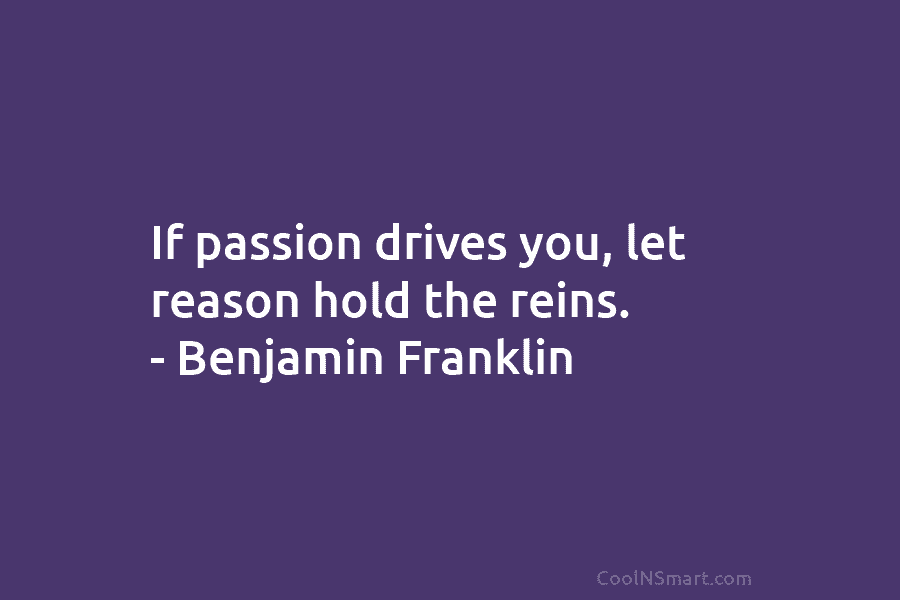 If passion drives you, let reason hold the reins. – Benjamin Franklin