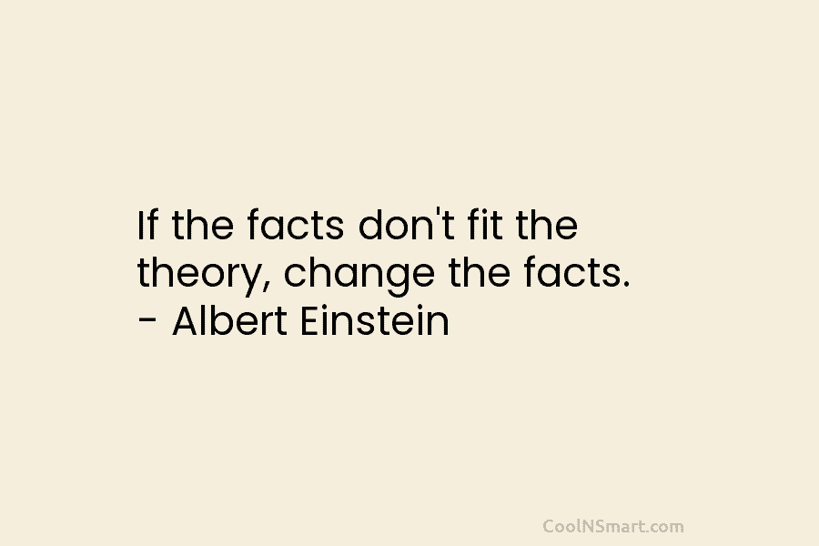 If the facts don’t fit the theory, change the facts. – Albert Einstein