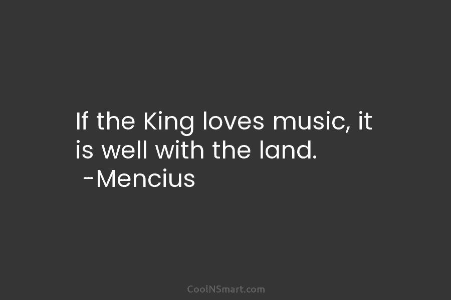 If the King loves music, it is well with the land. -Mencius