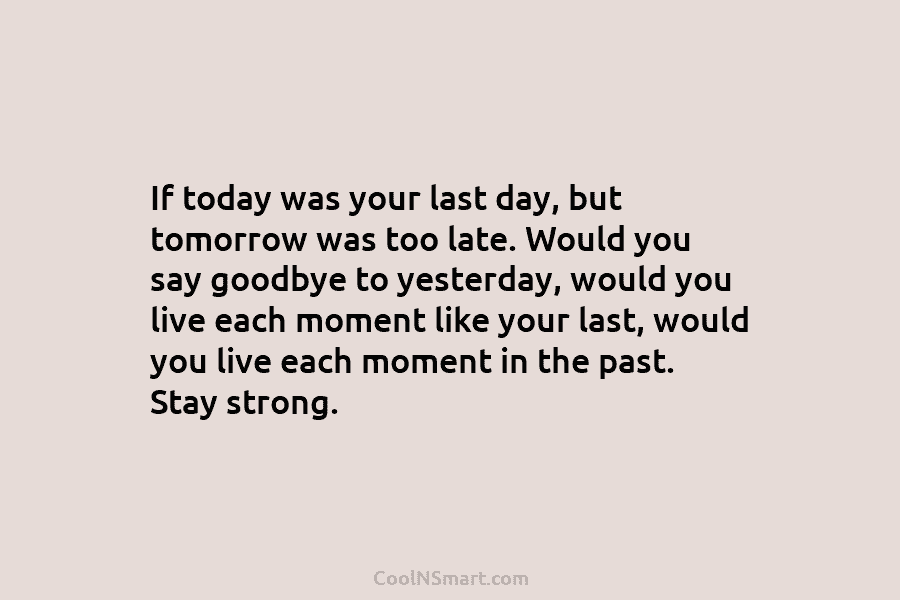 If today was your last day, but tomorrow was too late. Would you say goodbye to yesterday, would you live...