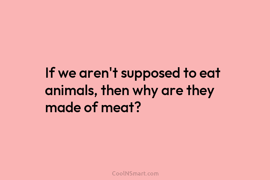 If we aren’t supposed to eat animals, then why are they made of meat?