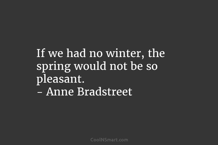 If we had no winter, the spring would not be so pleasant. – Anne Bradstreet
