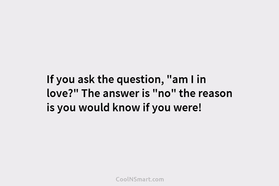If you ask the question, “am I in love?” The answer is “no” the reason is you would know if...