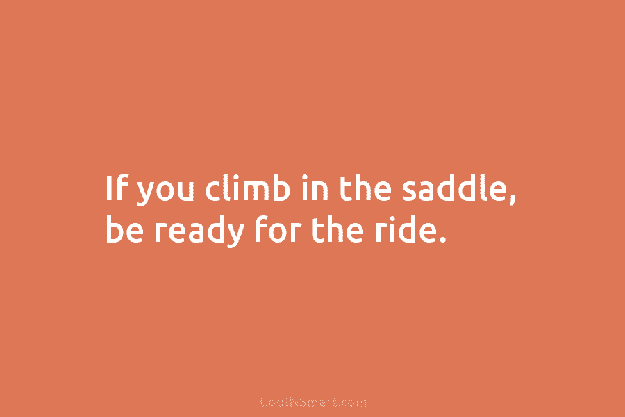 If you climb in the saddle, be ready for the ride.