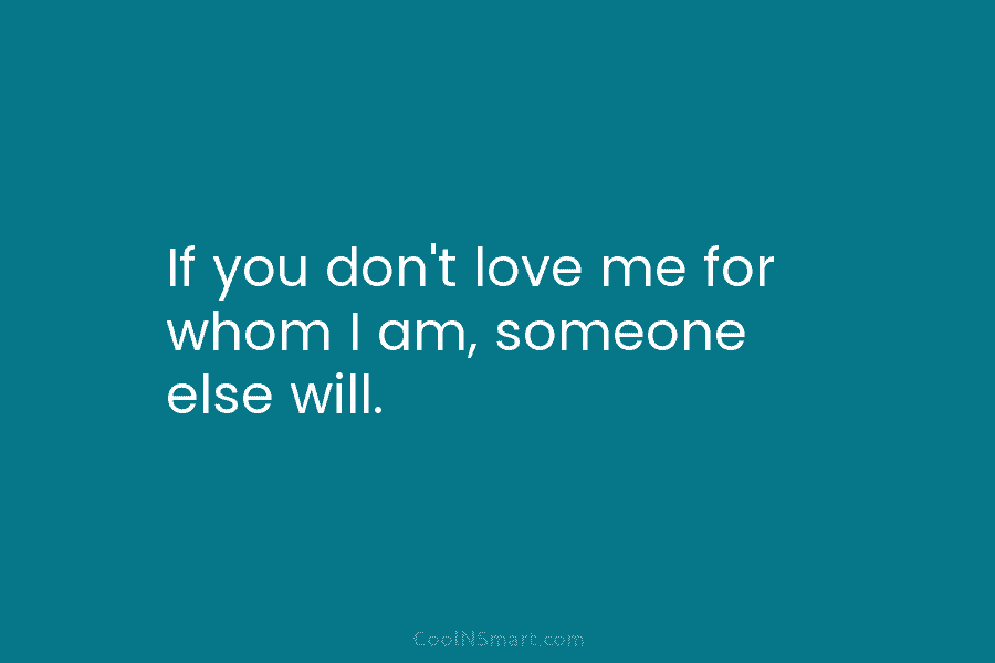 If you don’t love me for whom I am, someone else will.