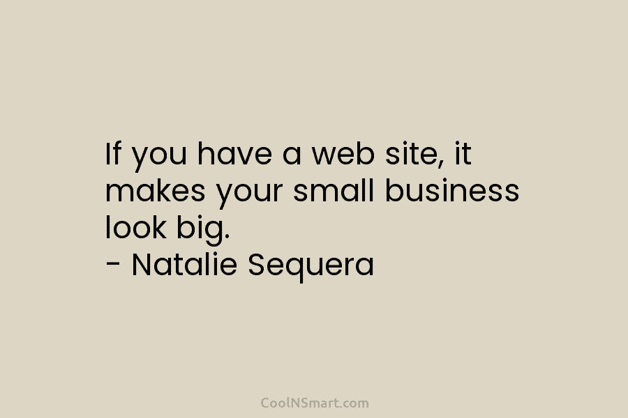 If you have a web site, it makes your small business look big. – Natalie...