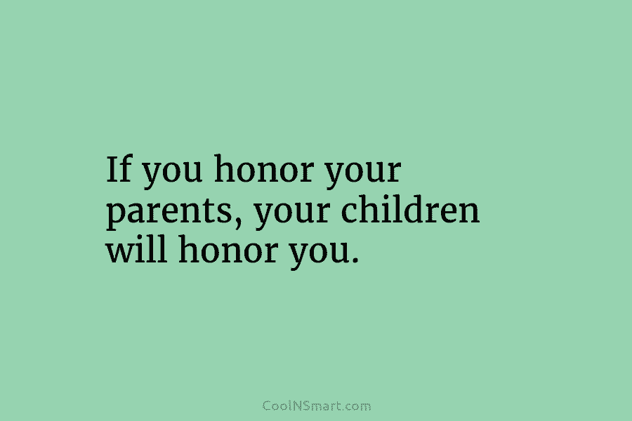 If you honor your parents, your children will honor you.