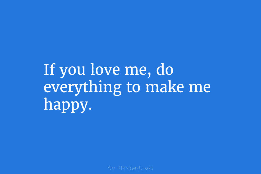 If you love me, do everything to make me happy.