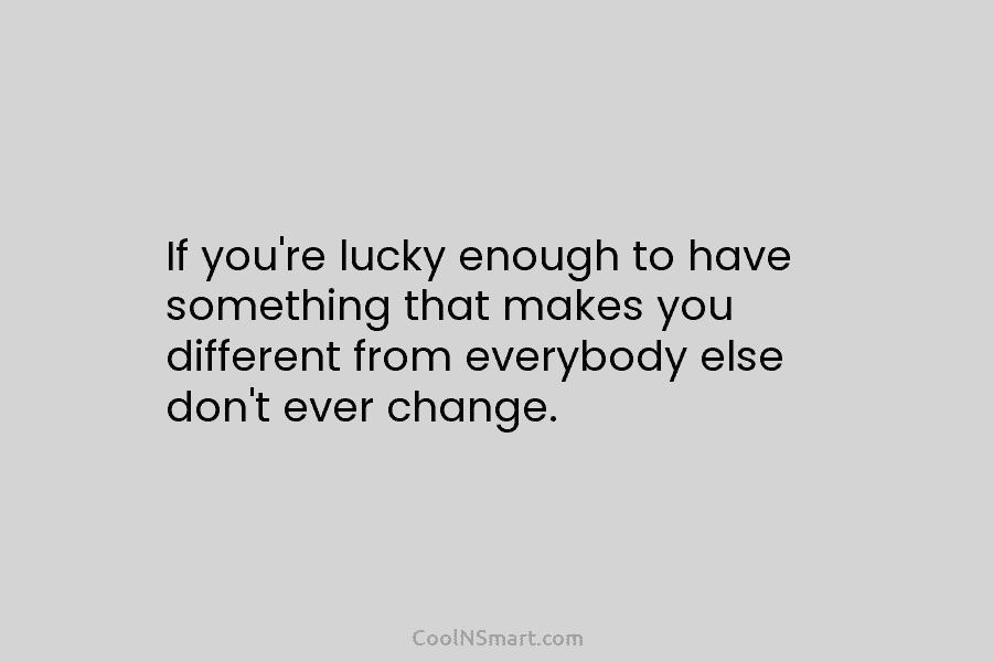 If you’re lucky enough to have something that makes you different from everybody else don’t...