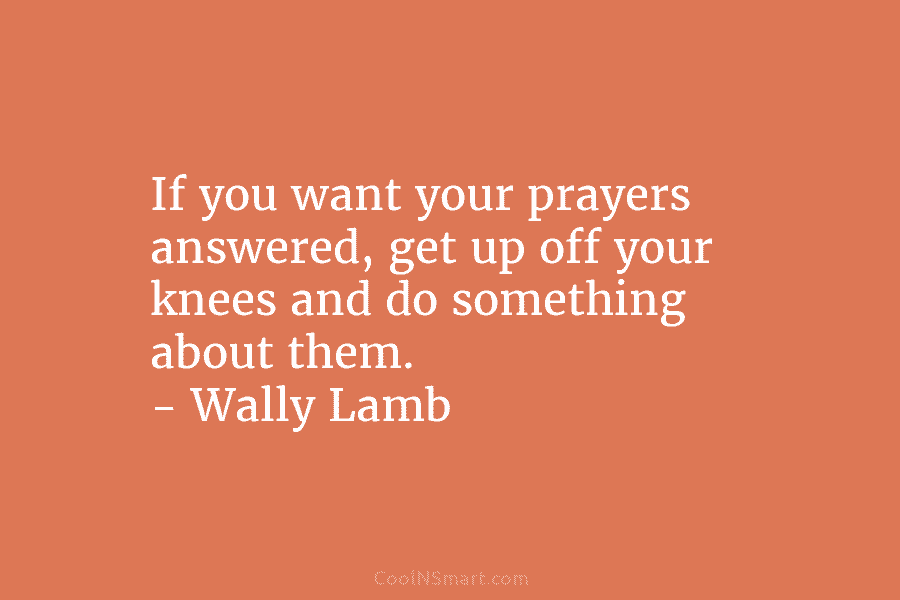 If you want your prayers answered, get up off your knees and do something about...
