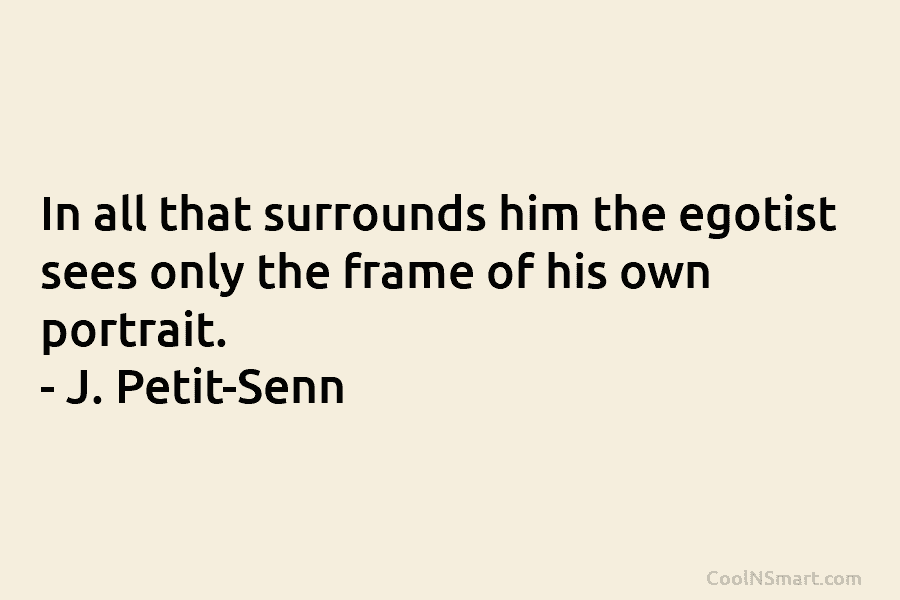 In all that surrounds him the egotist sees only the frame of his own portrait....
