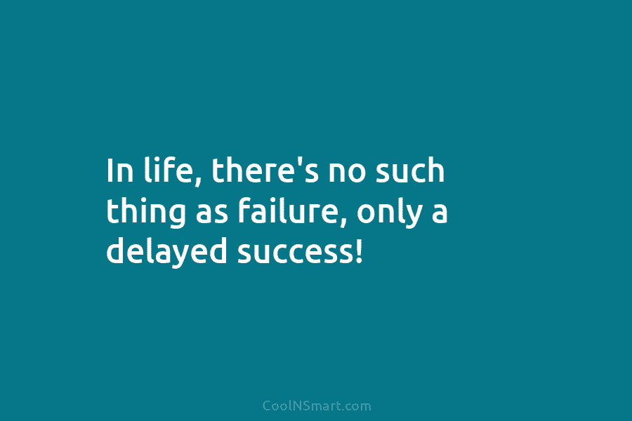 In life, there’s no such thing as failure, only a delayed success!
