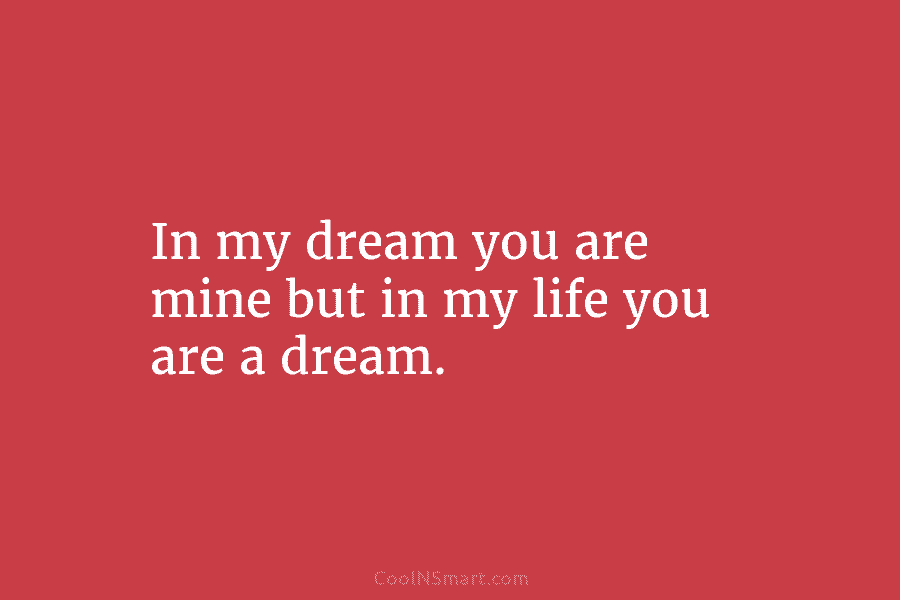 In my dream you are mine but in my life you are a dream.