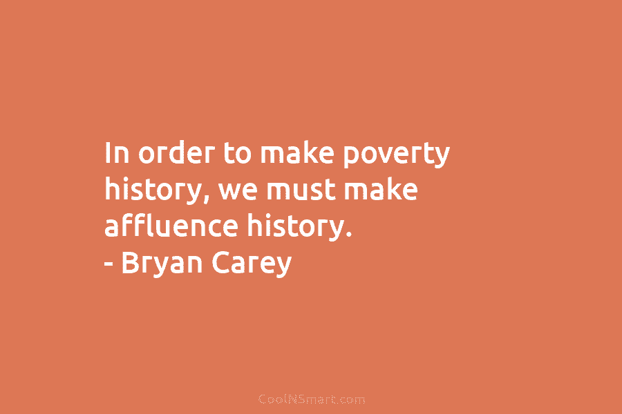 In order to make poverty history, we must make affluence history. – Bryan Carey