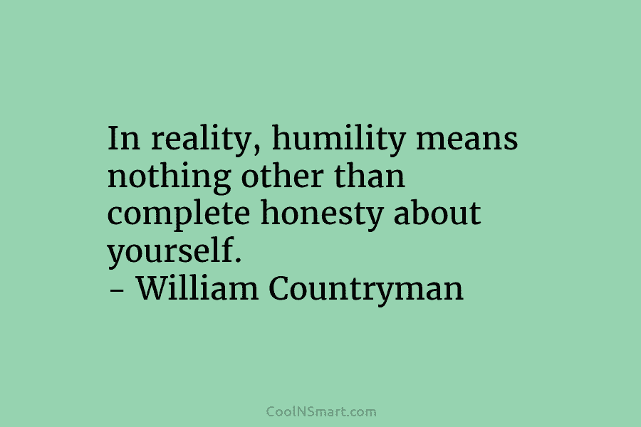 In reality, humility means nothing other than complete honesty about yourself. – William Countryman