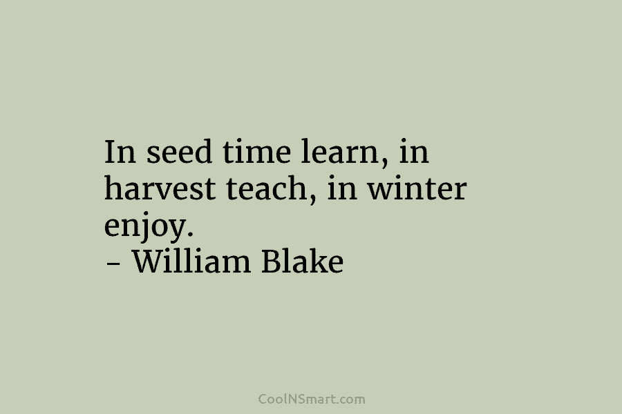 In seed time learn, in harvest teach, in winter enjoy. – William Blake