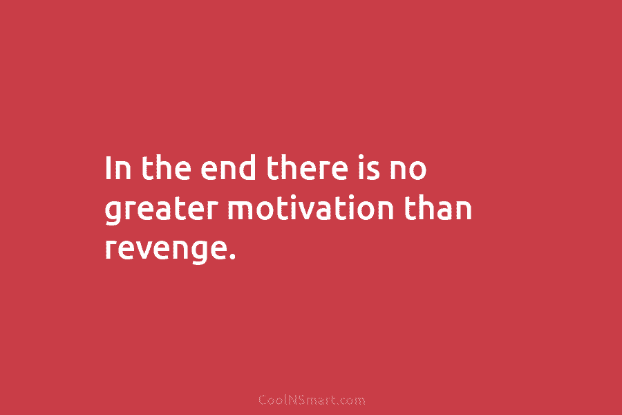 In the end there is no greater motivation than revenge.