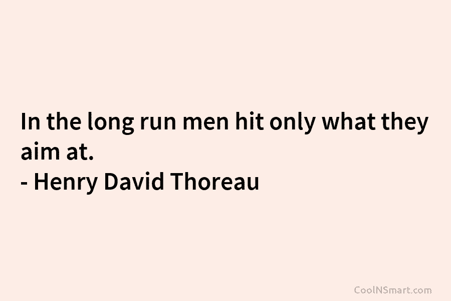 In the long run men hit only what they aim at. – Henry David Thoreau