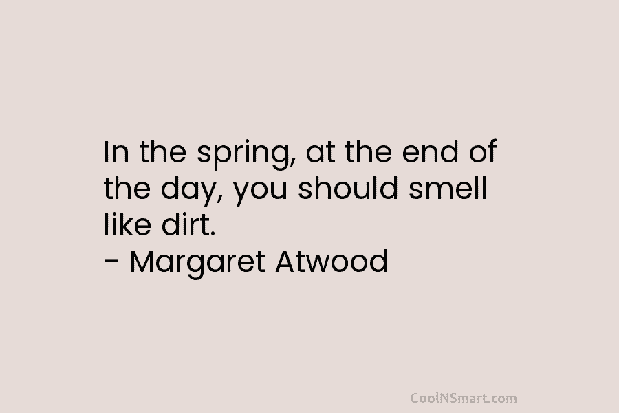 In the spring, at the end of the day, you should smell like dirt. –...