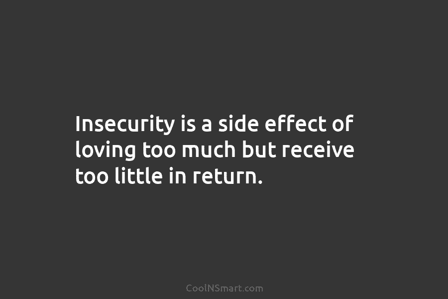Insecurity is a side effect of loving too much but receive too little in return.