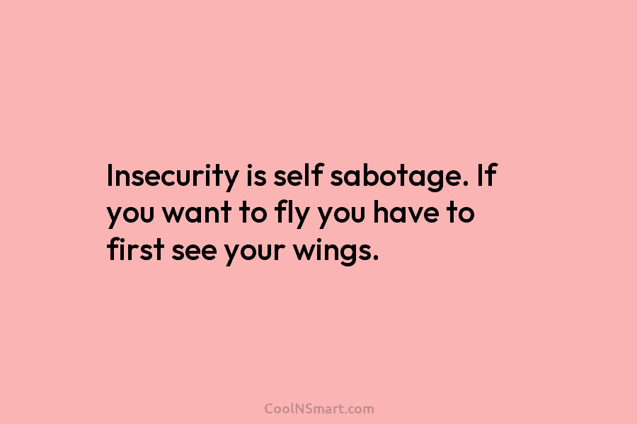 Insecurity is self sabotage. If you want to fly you have to first see your wings.