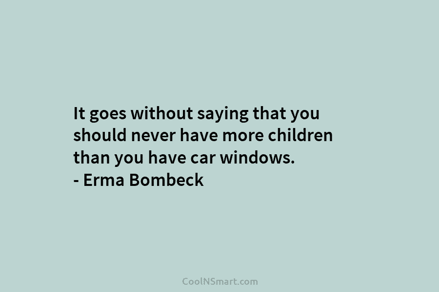 It goes without saying that you should never have more children than you have car windows. – Erma Bombeck