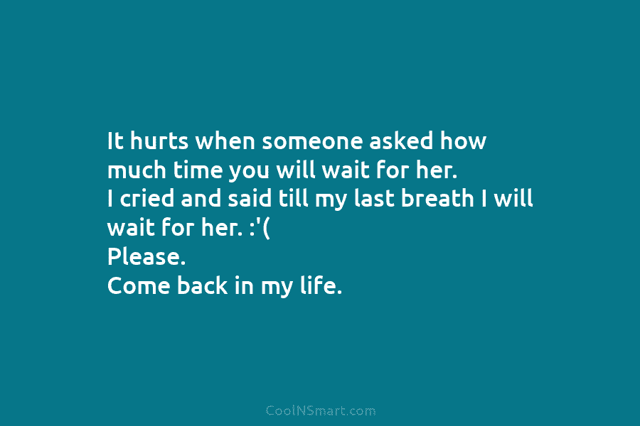 It hurts when someone asked how much time you will wait for her. I cried and said till my last...