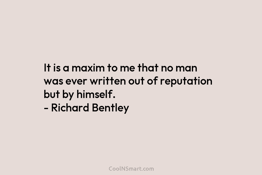 It is a maxim to me that no man was ever written out of reputation...