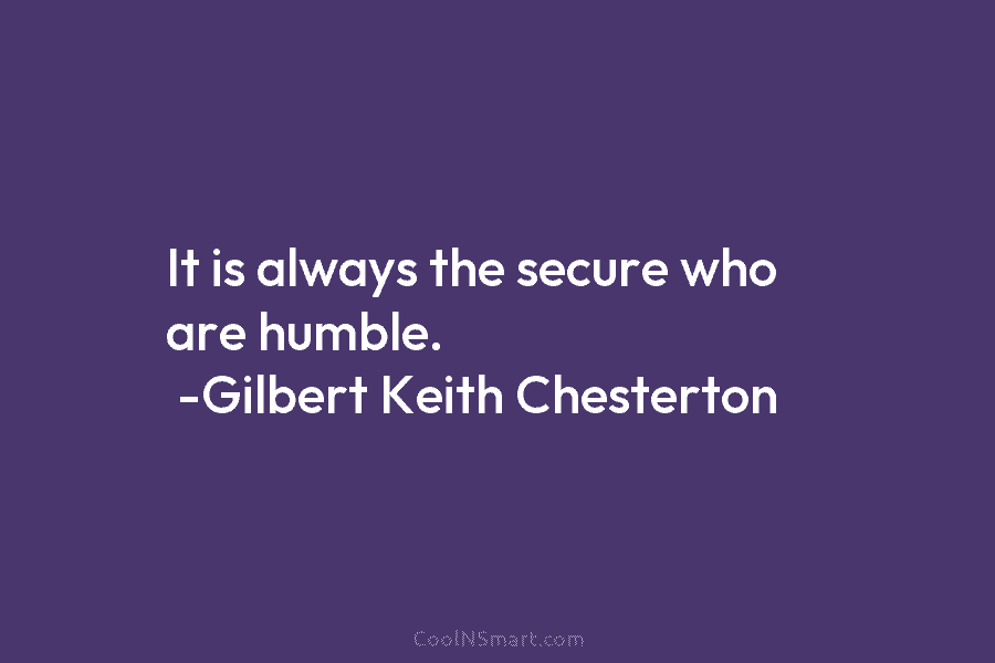 It is always the secure who are humble. -Gilbert Keith Chesterton