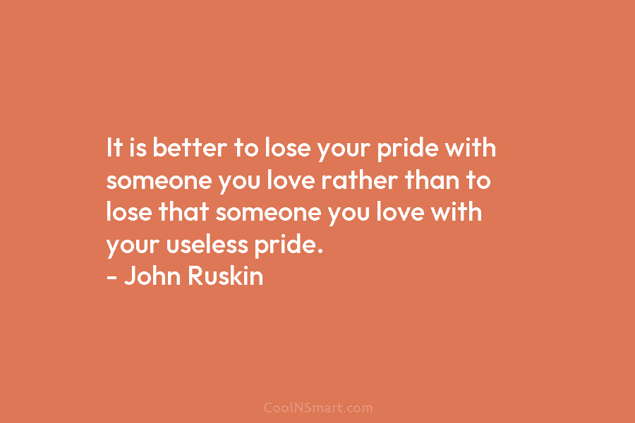 It is better to lose your pride with someone you love rather than to lose that someone you love with...