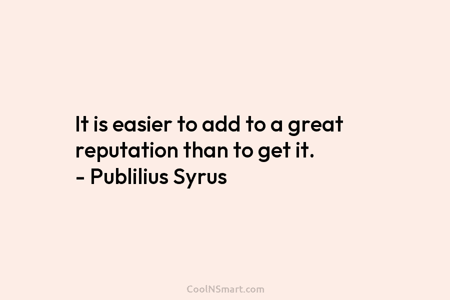 It is easier to add to a great reputation than to get it. – Publilius Syrus