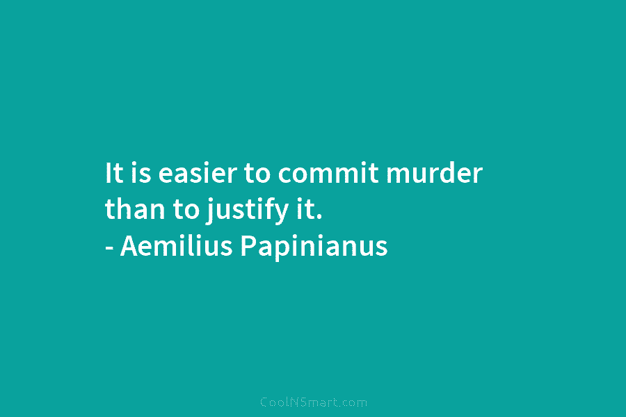 It is easier to commit murder than to justify it. – Aemilius Papinianus