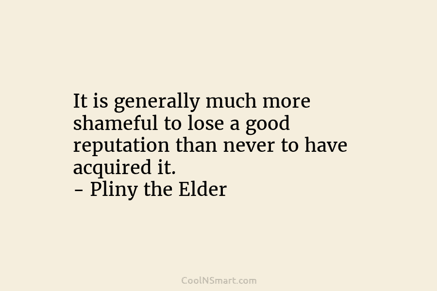 It is generally much more shameful to lose a good reputation than never to have acquired it. – Pliny the...