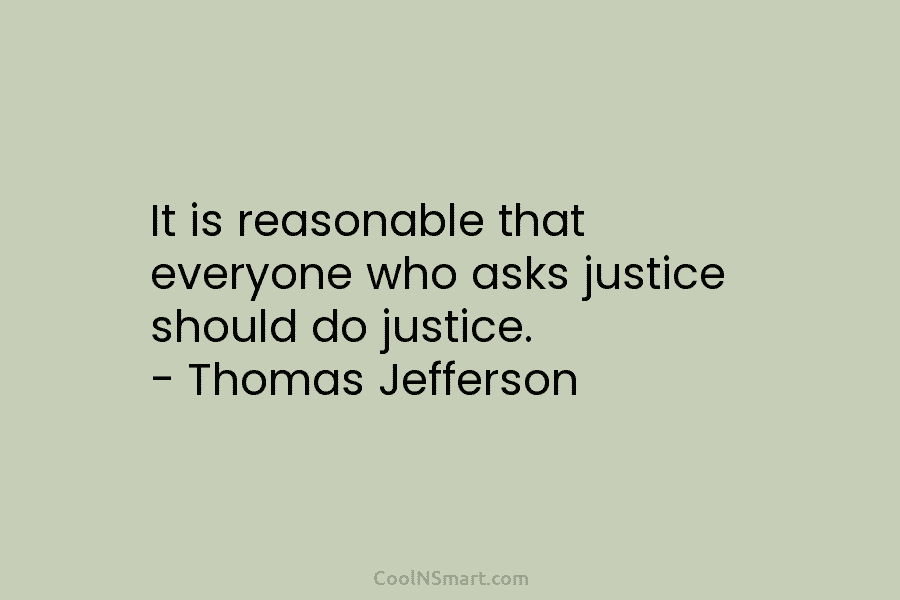It is reasonable that everyone who asks justice should do justice. – Thomas Jefferson