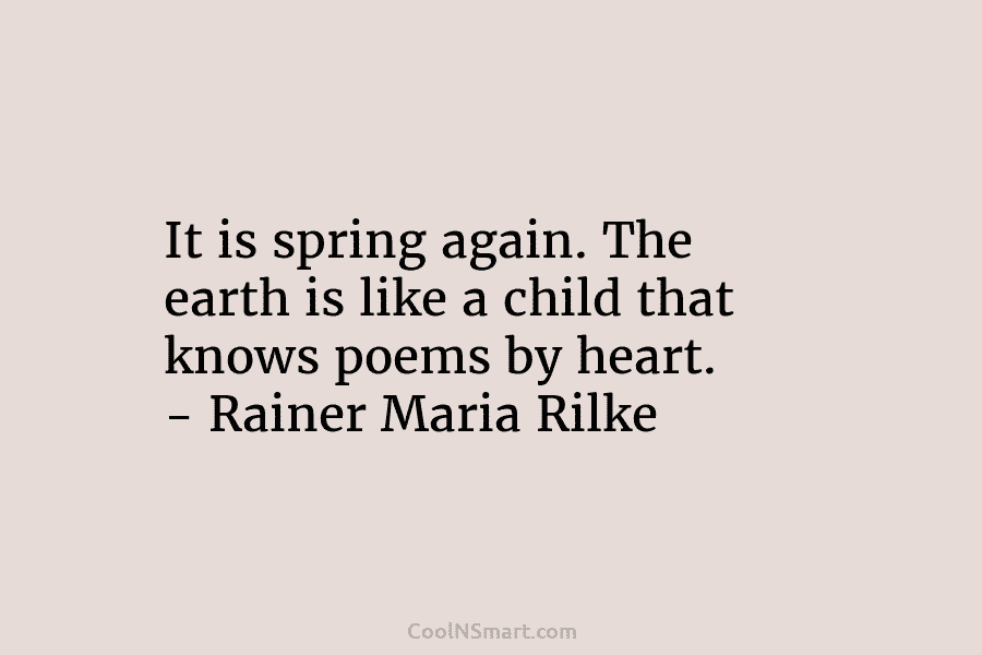 It is spring again. The earth is like a child that knows poems by heart....